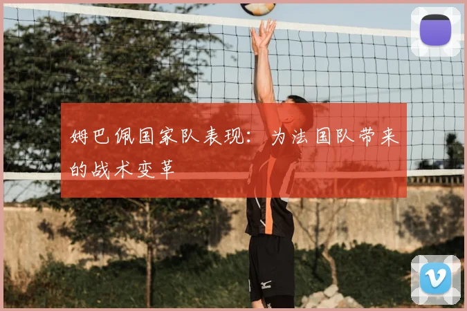姆巴佩国家队表现：为法国队带来的战术变革