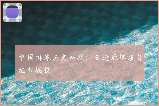 中国排球历史回顾：五连冠辉煌与经典战役
