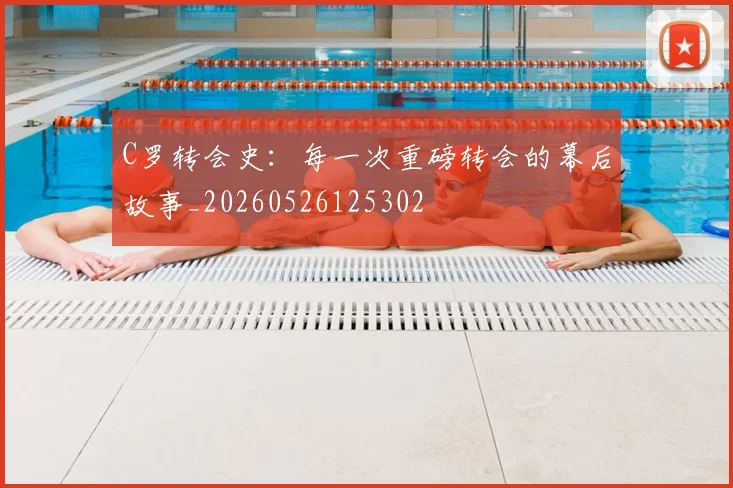 C罗转会史：每一次重磅转会的幕后故事_20260526125302
