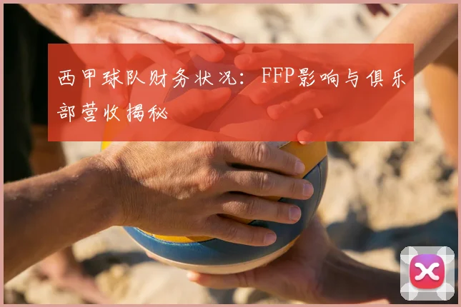 西甲球队财务状况：FFP影响与俱乐部营收揭秘