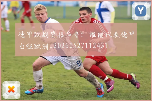 德甲欧战资格争夺：谁能代表德甲出征欧洲_20260527112431