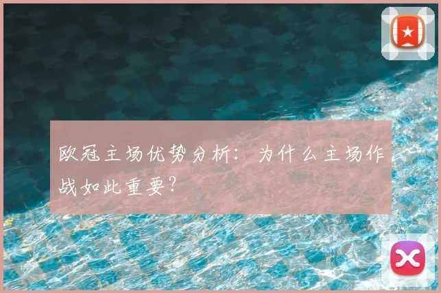 欧冠主场优势分析:为什么主场作战如此重要?