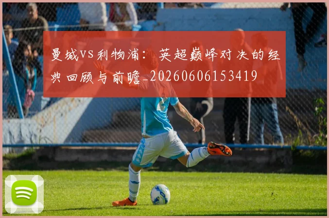 曼城vs利物浦：英超巅峰对决的经典回顾与前瞻_20260606153419