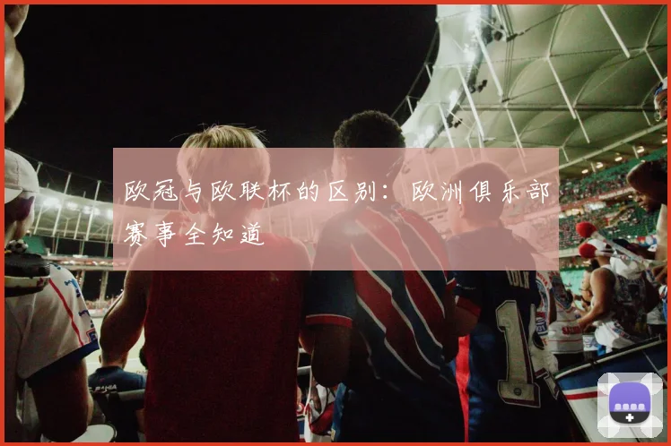 欧冠与欧联杯的区别：欧洲俱乐部赛事全知道