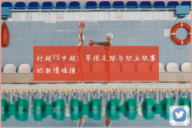 村超VS中超:草根足球与职业联赛的激情碰撞
