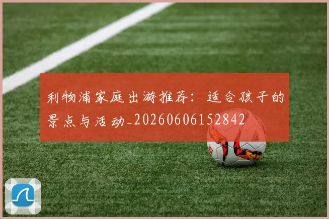 利物浦家庭出游推荐：适合孩子的景点与活动_20260606152842