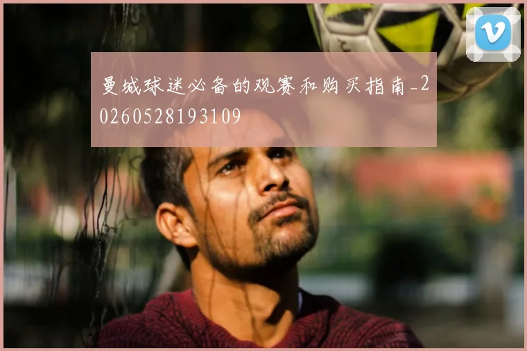 曼城球迷必备的观赛和购买指南_20260528193109